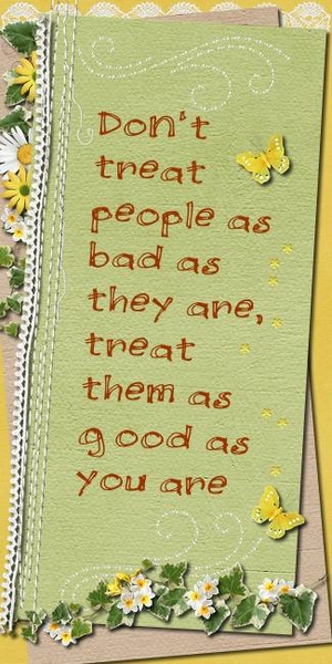 Treat people as good as you are